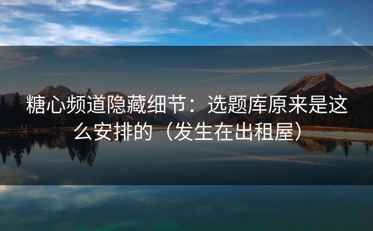 糖心频道隐藏细节:选题库原来是这么安排的(发生在出租屋) 糖心频道隐藏细节:选题库原来是这么安排的(发生在出租屋)