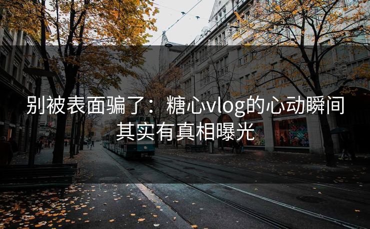 别被表面骗了：糖心vlog的心动瞬间其实有真相曝光