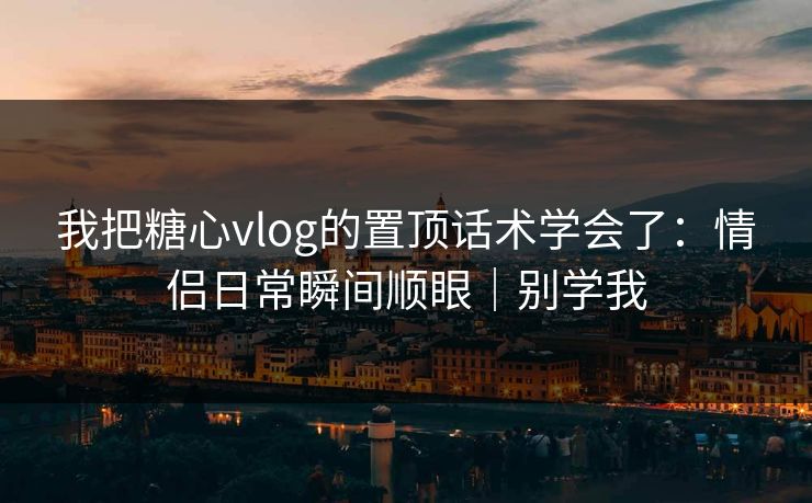我把糖心vlog的置顶话术学会了：情侣日常瞬间顺眼｜别学我