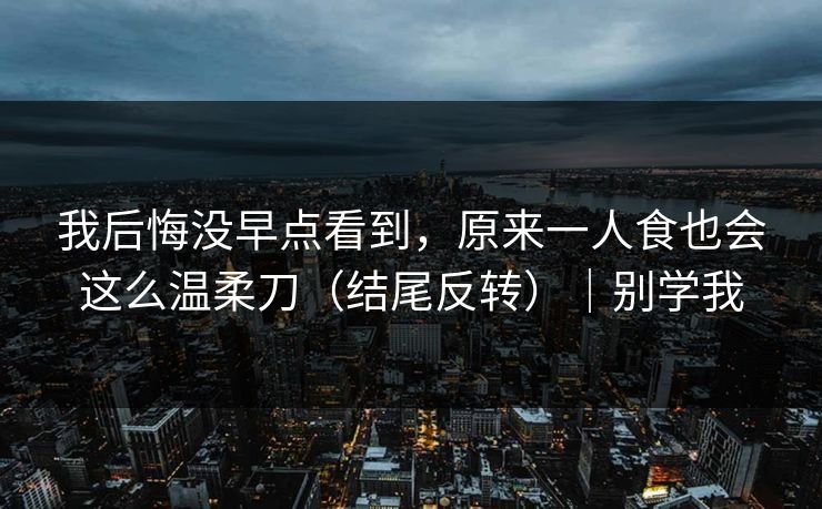 我后悔没早点看到，原来一人食也会这么温柔刀（结尾反转）｜别学我