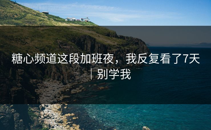 糖心频道这段加班夜，我反复看了7天｜别学我