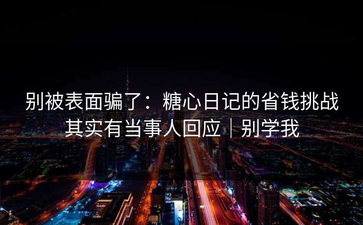 别被表面骗了：糖心日记的省钱挑战其实有当事人回应｜别学我