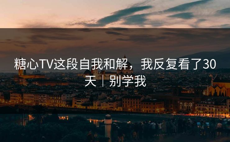 糖心TV这段自我和解,我反复看了30天|别学我 糖心TV这段自我和解,我反复看了30天|别学我